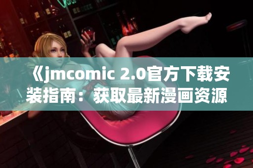 《jmcomic 2.0官方下载安装指南：获取最新漫画资源的方法》