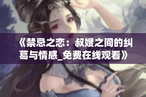 《禁忌之恋：叔嫂之间的纠葛与情感_免费在线观看》