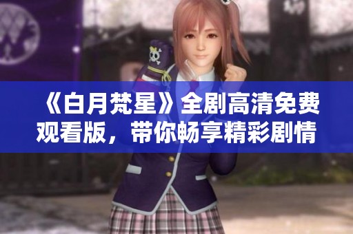 《白月梵星》全剧高清免费观看版，带你畅享精彩剧情与角色魅力