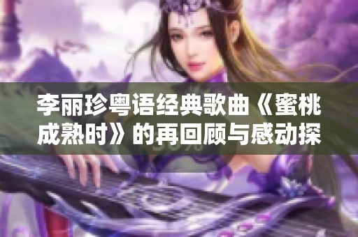 李丽珍粤语经典歌曲《蜜桃成熟时》的再回顾与感动探讨