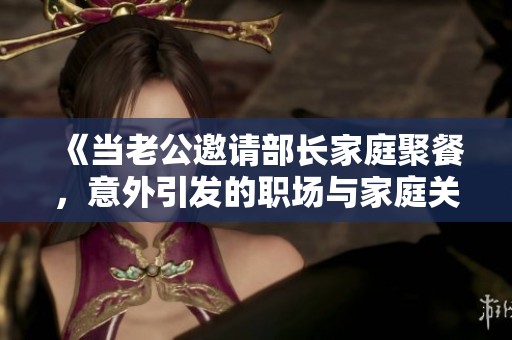 《当老公邀请部长家庭聚餐，意外引发的职场与家庭关系探讨》
