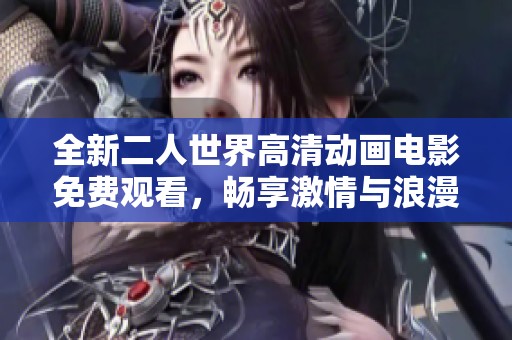 全新二人世界高清动画电影免费观看，畅享激情与浪漫的爱情故事