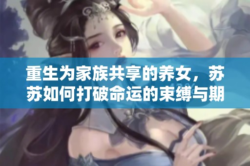 重生为家族共享的养女，苏苏如何打破命运的束缚与期待