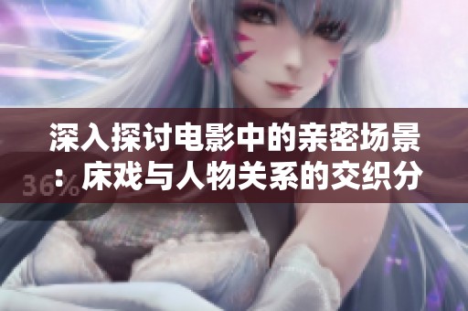 深入探讨电影中的亲密场景：床戏与人物关系的交织分析