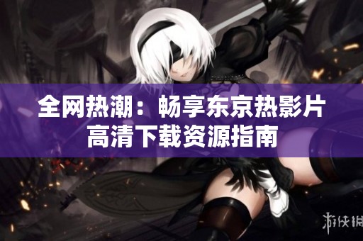 全网热潮：畅享东京热影片高清下载资源指南
