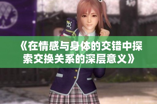 《在情感与身体的交错中探索交换关系的深层意义》