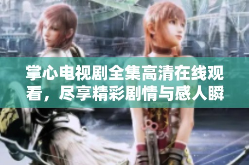 掌心电视剧全集高清在线观看，尽享精彩剧情与感人瞬间