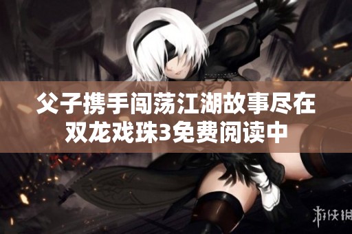 父子携手闯荡江湖故事尽在双龙戏珠3免费阅读中