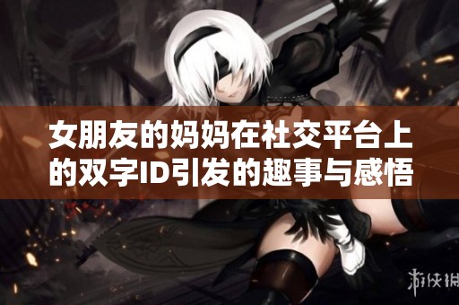 女朋友的妈妈在社交平台上的双字ID引发的趣事与感悟分析