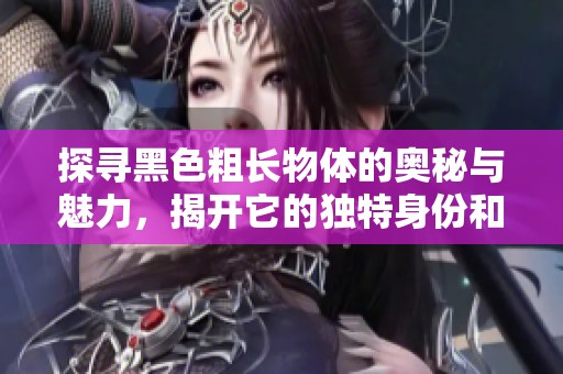 探寻黑色粗长物体的奥秘与魅力，揭开它的独特身份和用途