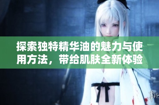 探索独特精华油的魅力与使用方法，带给肌肤全新体验