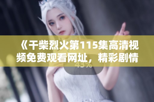 《干柴烈火第115集高清视频免费观看网址，精彩剧情不容错过》