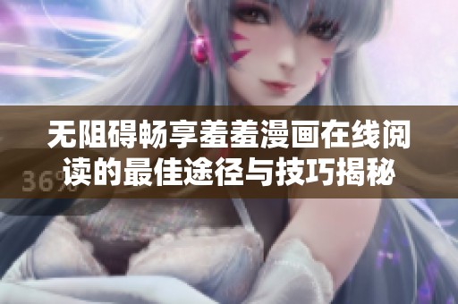 无阻碍畅享羞羞漫画在线阅读的最佳途径与技巧揭秘
