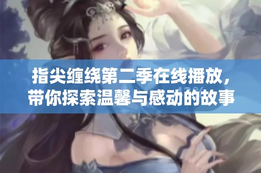 指尖缠绕第二季在线播放，带你探索温馨与感动的故事大师之作