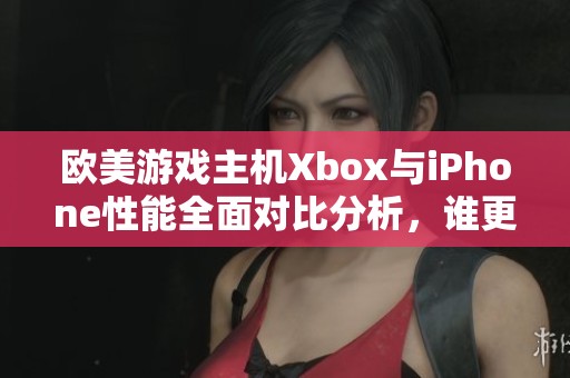 欧美游戏主机Xbox与iPhone性能全面对比分析，谁更强大？