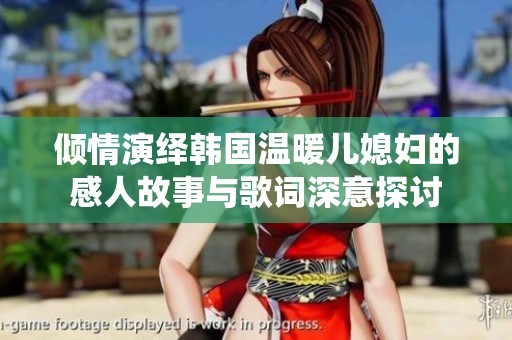 倾情演绎韩国温暖儿媳妇的感人故事与歌词深意探讨