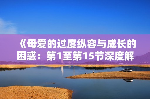 《母爱的过度纵容与成长的困惑：第1至第15节深度解析》