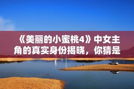 《美丽的小蜜桃4》中女主角的真实身份揭晓，你猜是哪个角色呢