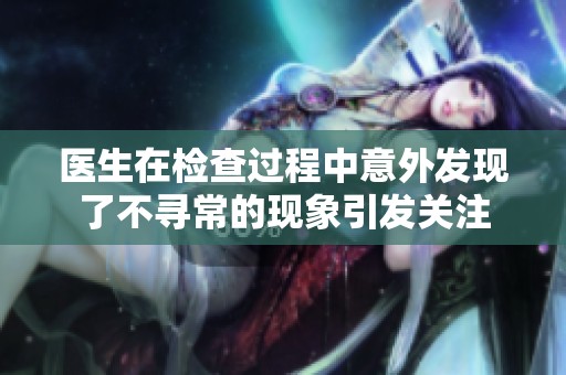 医生在检查过程中意外发现了不寻常的现象引发关注