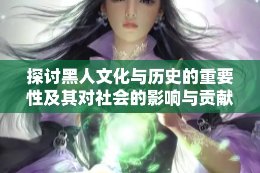 探讨黑人文化与历史的重要性及其对社会的影响与贡献