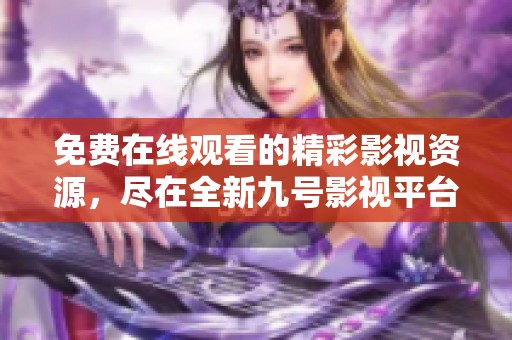 免费在线观看的精彩影视资源，尽在全新九号影视平台