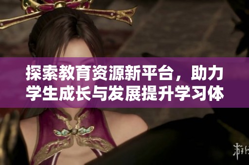 探索教育资源新平台，助力学生成长与发展提升学习体验