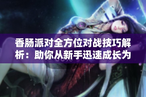 香肠派对全方位对战技巧解析：助你从新手迅速成长为高手