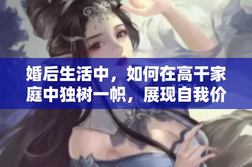 婚后生活中，如何在高干家庭中独树一帜，展现自我价值与风采