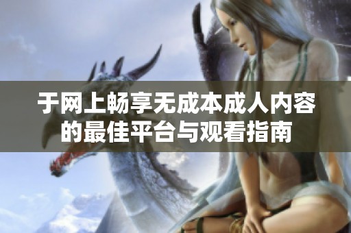 于网上畅享无成本成人内容的最佳平台与观看指南