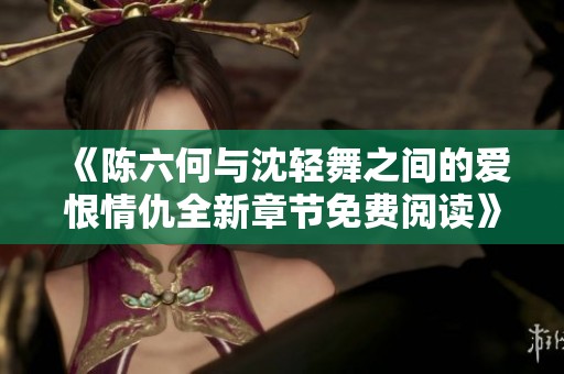 《陈六何与沈轻舞之间的爱恨情仇全新章节免费阅读》