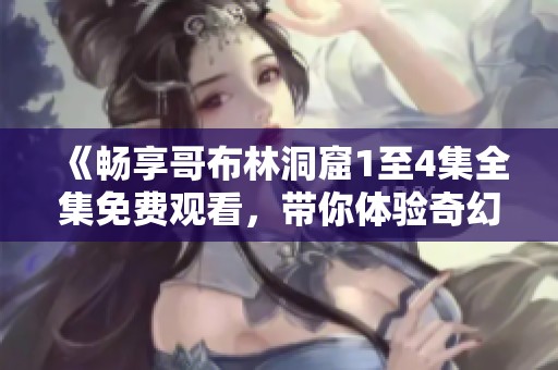 《畅享哥布林洞窟1至4集全集免费观看，带你体验奇幻冒险之旅》