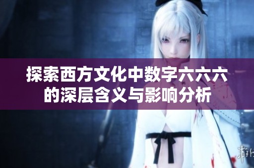 探索西方文化中数字六六六的深层含义与影响分析