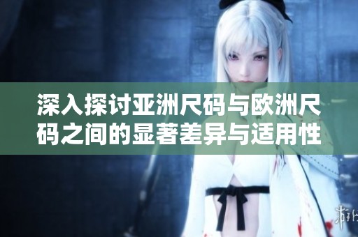 深入探讨亚洲尺码与欧洲尺码之间的显著差异与适用性分析
