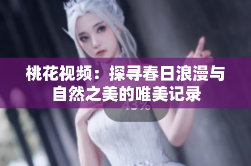 桃花视频：探寻春日浪漫与自然之美的唯美记录