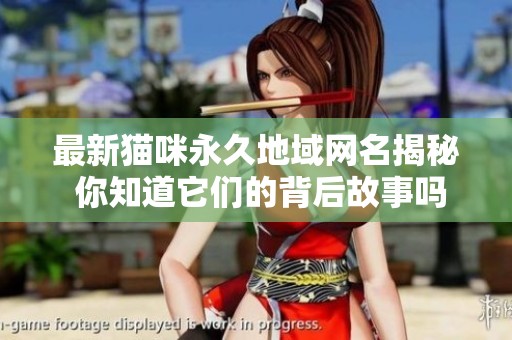 最新猫咪永久地域网名揭秘 你知道它们的背后故事吗