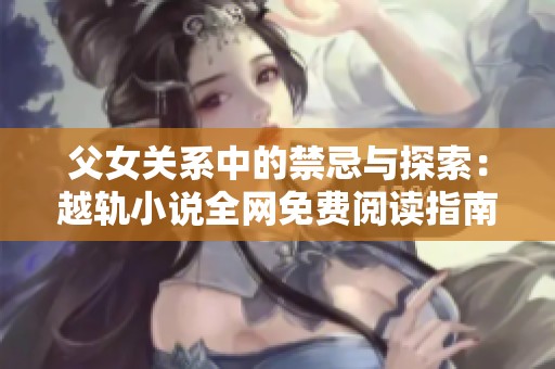 父女关系中的禁忌与探索：越轨小说全网免费阅读指南