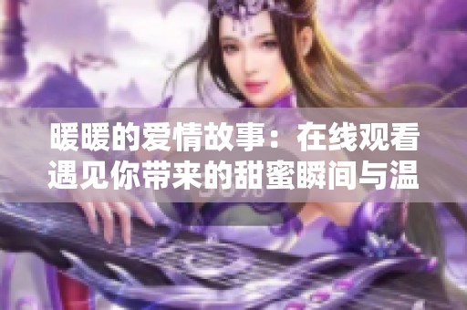暖暖的爱情故事：在线观看遇见你带来的甜蜜瞬间与温暖感动