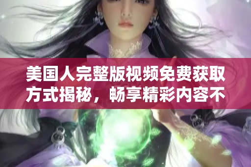 美国人完整版视频免费获取方式揭秘，畅享精彩内容不花一分钱