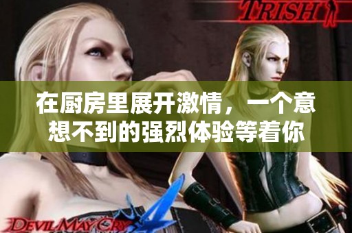 在厨房里展开激情，一个意想不到的强烈体验等着你