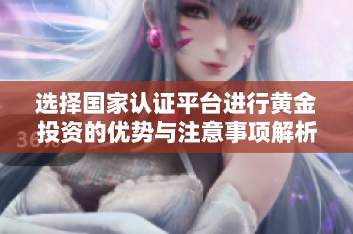 选择国家认证平台进行黄金投资的优势与注意事项解析