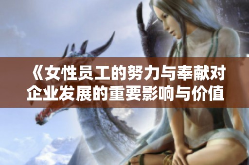 《女性员工的努力与奉献对企业发展的重要影响与价值探讨》