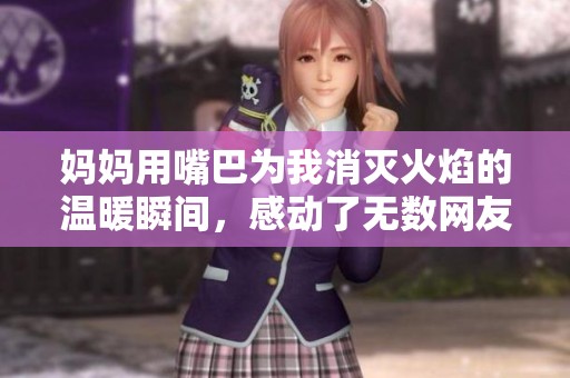 妈妈用嘴巴为我消灭火焰的温暖瞬间，感动了无数网友