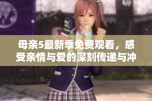 母亲5最新季免费观看，感受亲情与爱的深刻传递与冲突