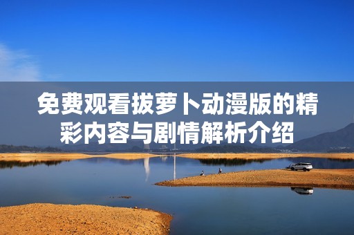 免费观看拔萝卜动漫版的精彩内容与剧情解析介绍