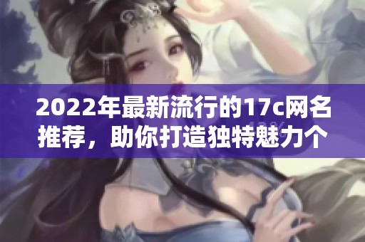 2022年最新流行的17c网名推荐，助你打造独特魅力个性形象