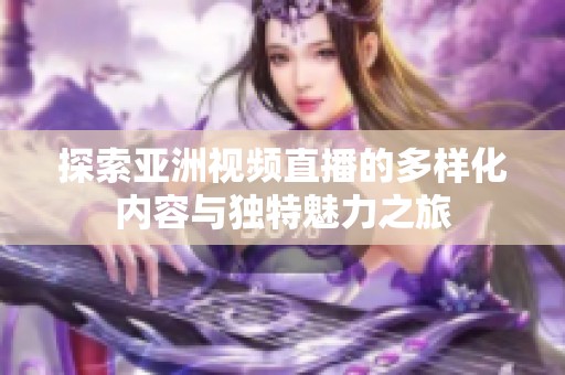 探索亚洲视频直播的多样化内容与独特魅力之旅