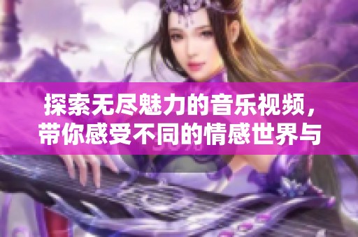 探索无尽魅力的音乐视频，带你感受不同的情感世界与视听盛宴