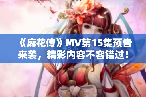 《麻花传》MV第15集预告来袭，精彩内容不容错过！