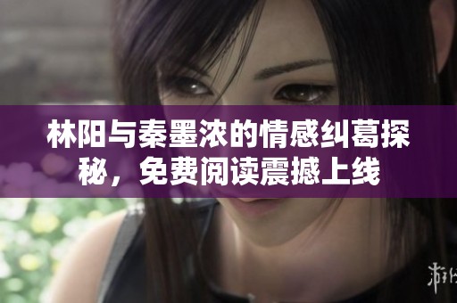 林阳与秦墨浓的情感纠葛探秘，免费阅读震撼上线