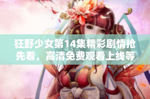 狂野少女第14集精彩剧情抢先看，高清免费观看上线等你来欣赏
